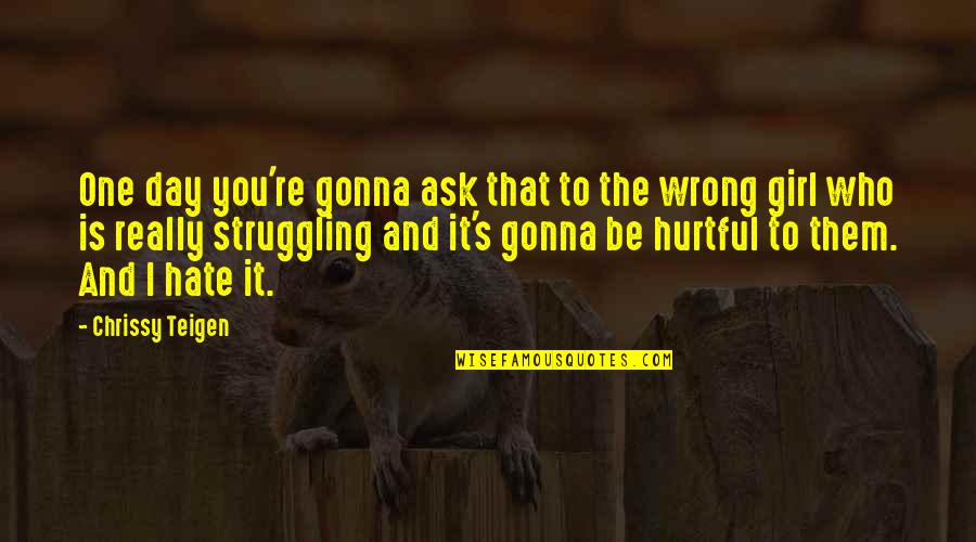 The Girl That You Hate Quotes By Chrissy Teigen: One day you're gonna ask that to the The Girl That You Hate Quotes By Chrissy Teigen: One day you're gonna ask that to the