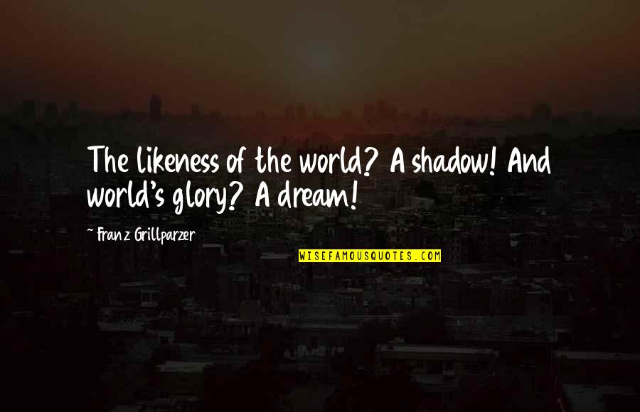 The Glory And The Dream Quotes By Franz Grillparzer: The likeness of the world? A shadow! And