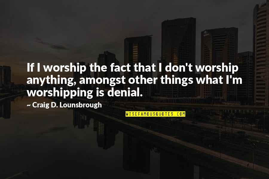 The God I Serve Quotes By Craig D. Lounsbrough: If I worship the fact that I don't