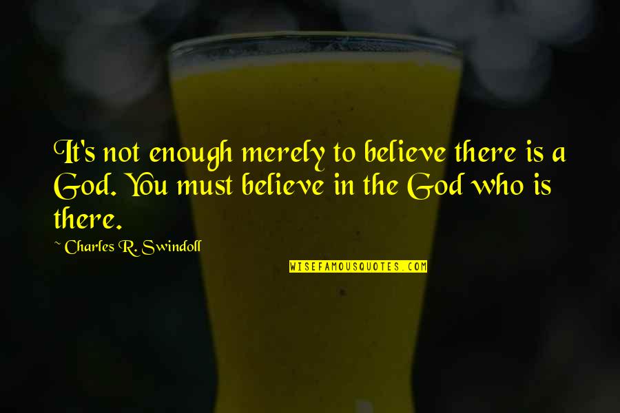 The God Who Is There Quotes By Charles R. Swindoll: It's not enough merely to believe there is The God Who Is There Quotes By Charles R. Swindoll: It's not enough merely to believe there is