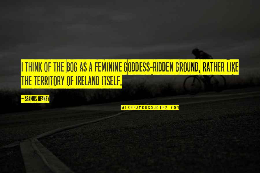 The Goddess Quotes By Seamus Heaney: I think of the bog as a feminine The Goddess Quotes By Seamus Heaney: I think of the bog as a feminine