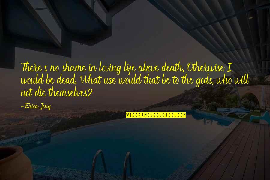 The Gods Themselves Quotes By Erica Jong: There's no shame in loving life above death.