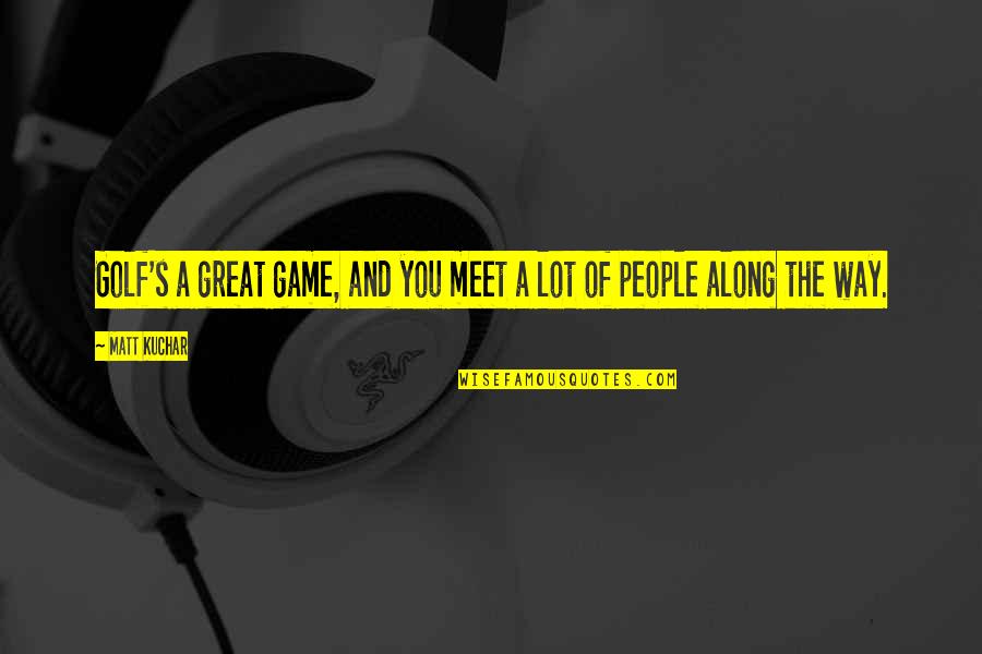 The Golf Game Quotes By Matt Kuchar: Golf's a great game, and you meet a