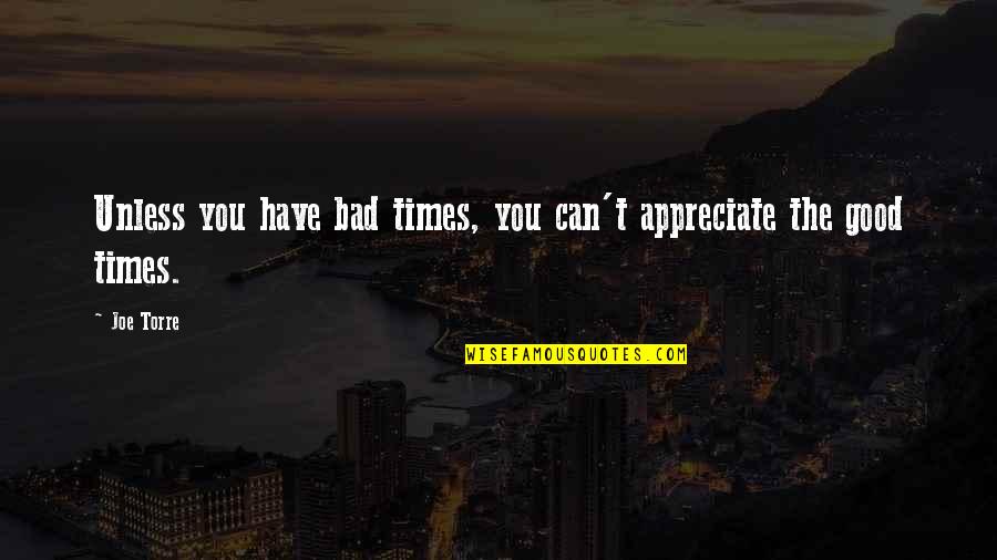 The Good And Bad Times Quotes By Joe Torre: Unless you have bad times, you can't appreciate