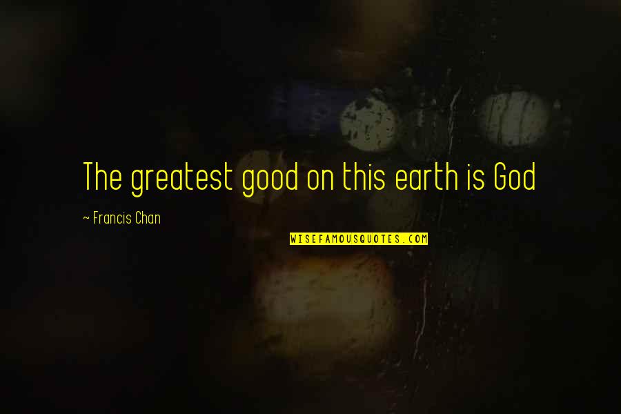 The Good Earth Quotes By Francis Chan: The greatest good on this earth is God