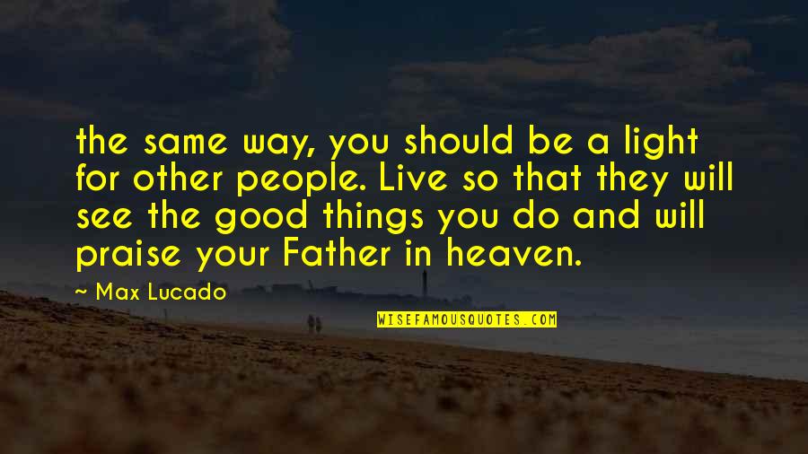The Good Father Quotes By Max Lucado: the same way, you should be a light