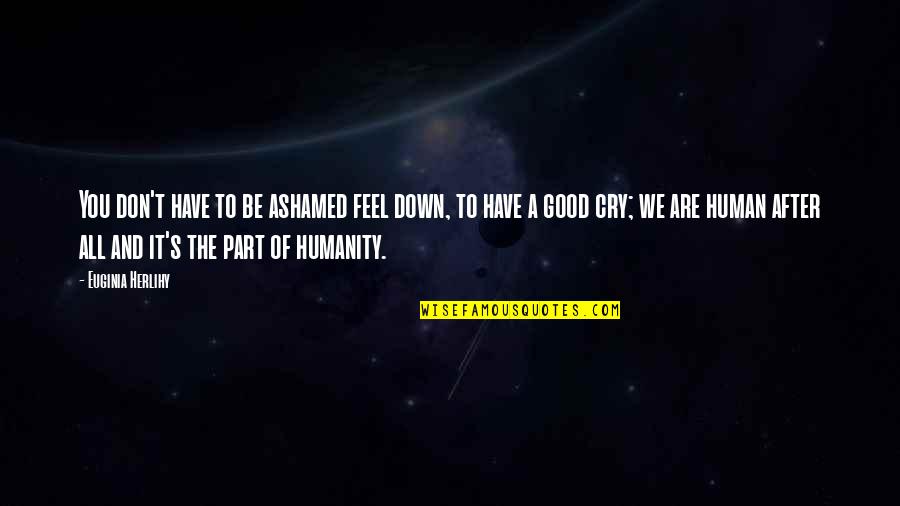 The Good In Humanity Quotes By Euginia Herlihy: You don't have to be ashamed feel down,