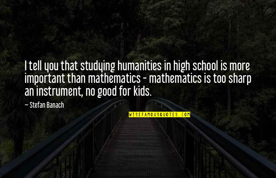 The Good In Humanity Quotes By Stefan Banach: I tell you that studying humanities in high