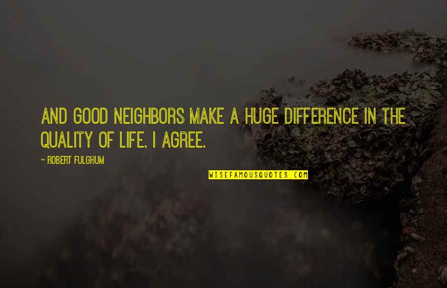 The Good Life Quotes By Robert Fulghum: And good neighbors make a huge difference in
