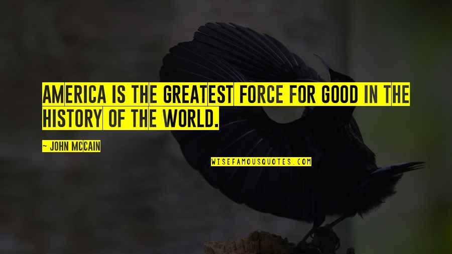 The Good Of America Quotes By John McCain: America is the greatest force for good in