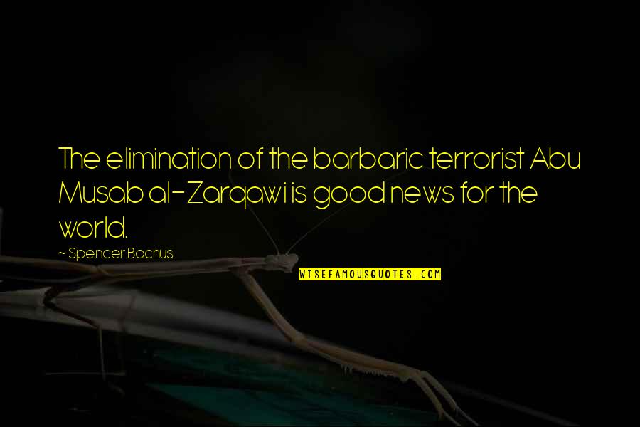 The Good Terrorist Quotes By Spencer Bachus: The elimination of the barbaric terrorist Abu Musab