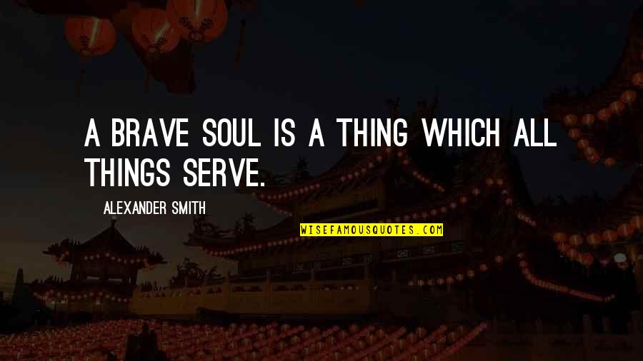 The Good Vibe Quotes By Alexander Smith: A brave soul is a thing which all The Good Vibe Quotes By Alexander Smith: A brave soul is a thing which all