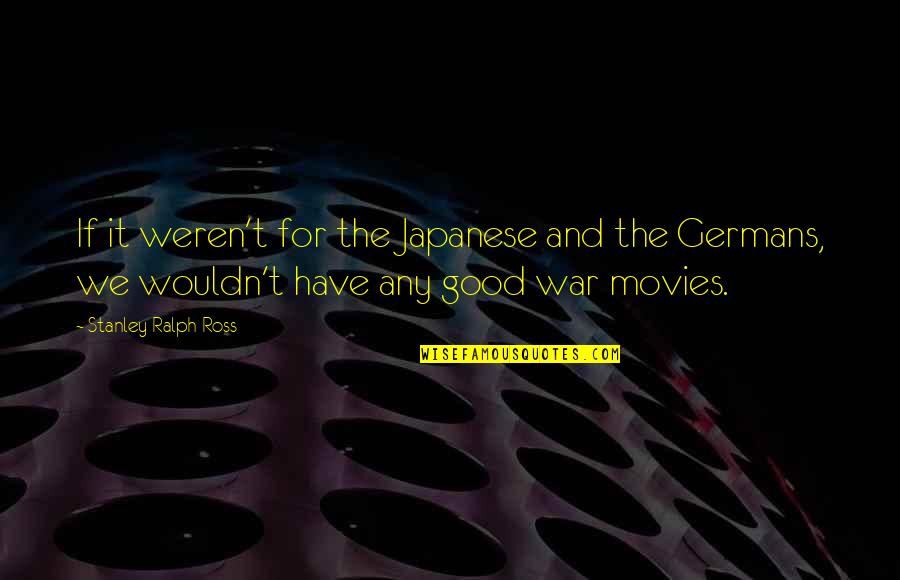 The Good War Quotes By Stanley Ralph Ross: If it weren't for the Japanese and the The Good War Quotes By Stanley Ralph Ross: If it weren't for the Japanese and the