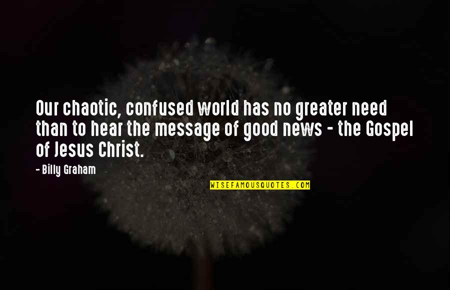 The Gospel Of Christ Quotes By Billy Graham: Our chaotic, confused world has no greater need
