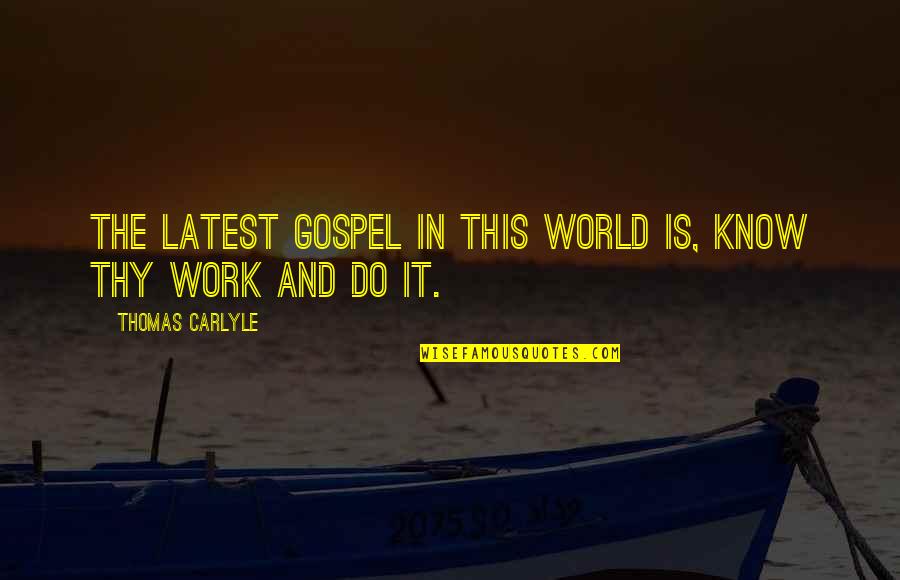 The Gospel Quotes By Thomas Carlyle: The latest gospel in this world is, know