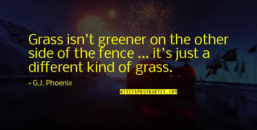 The Grass Greener Quotes By G.J. Phoenix: Grass isn't greener on the other side of The Grass Greener Quotes By G.J. Phoenix: Grass isn't greener on the other side of