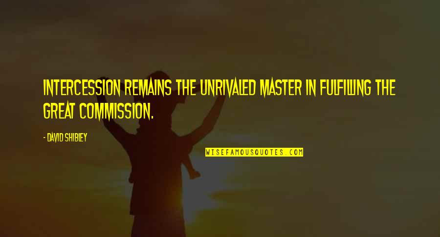 The Great Commission Quotes By David Shibley: Intercession remains the unrivaled master in fulfilling the
