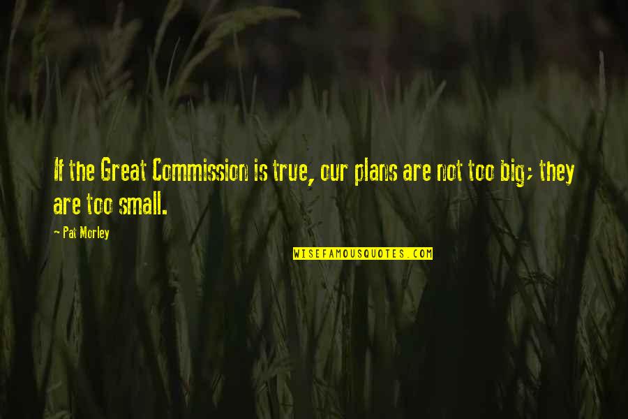 The Great Commission Quotes By Pat Morley: If the Great Commission is true, our plans