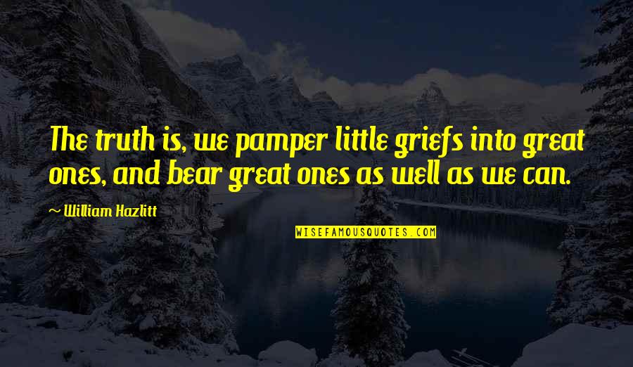The Great Ones Quotes By William Hazlitt: The truth is, we pamper little griefs into The Great Ones Quotes By William Hazlitt: The truth is, we pamper little griefs into