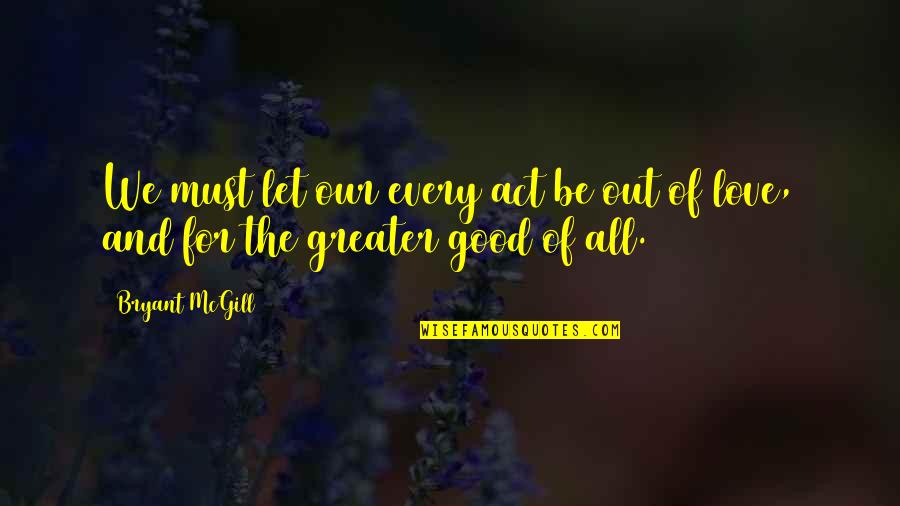 The Greater Good Quotes By Bryant McGill: We must let our every act be out