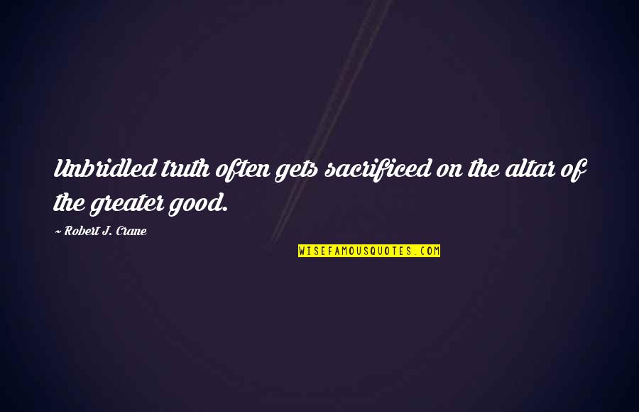 The Greater Good Quotes By Robert J. Crane: Unbridled truth often gets sacrificed on the altar