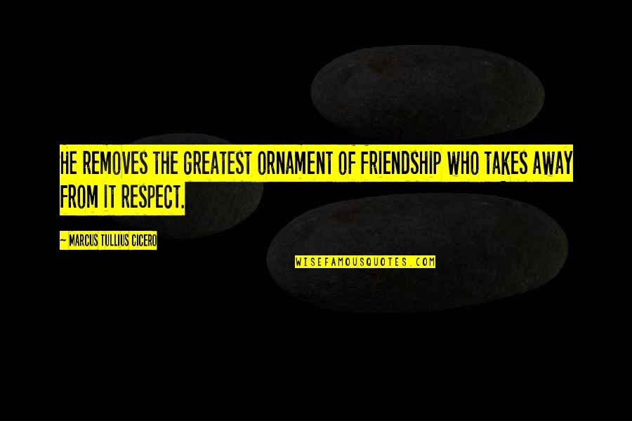 The Greatest Friendship Quotes By Marcus Tullius Cicero: He removes the greatest ornament of friendship who