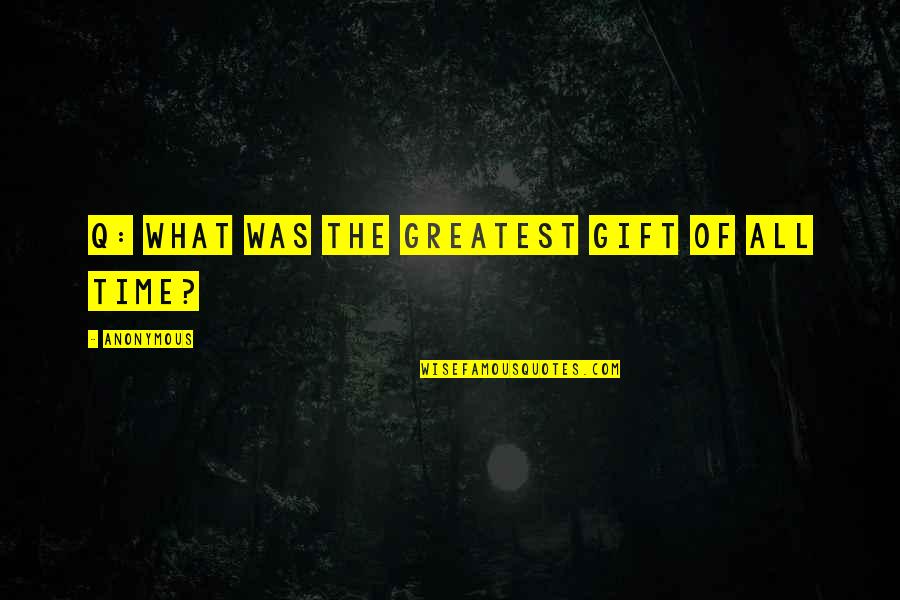 The Greatest Gift Is Time Quotes By Anonymous: Q: WHAT WAS THE GREATEST GIFT OF ALL