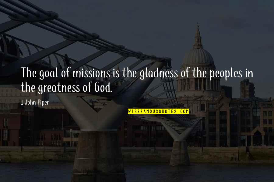 The Greatness Of God Quotes By John Piper: The goal of missions is the gladness of