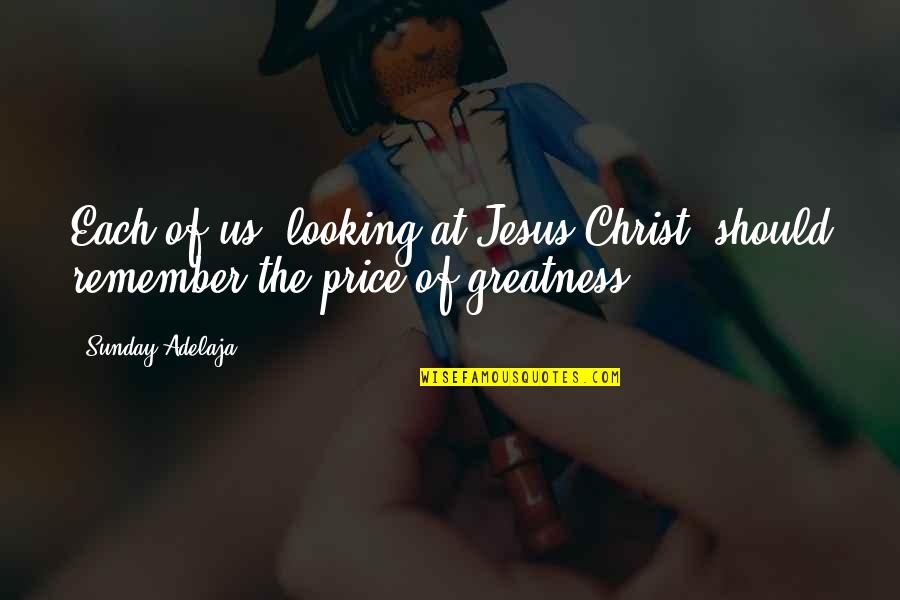 The Greatness Of Jesus Christ Quotes By Sunday Adelaja: Each of us, looking at Jesus Christ, should