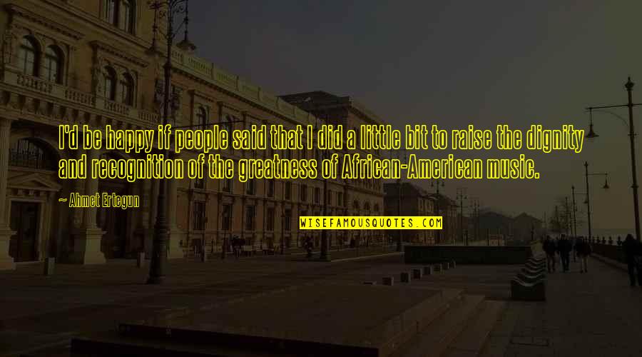 The Greatness Of Music Quotes By Ahmet Ertegun: I'd be happy if people said that I