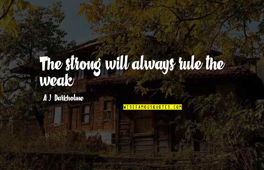 The Greatness Quotes By A.J. Darkholme: The strong will always rule the weak. The Greatness Quotes By A.J. Darkholme: The strong will always rule the weak.