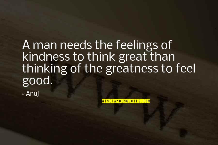 The Greatness Quotes By Anuj: A man needs the feelings of kindness to The Greatness Quotes By Anuj: A man needs the feelings of kindness to