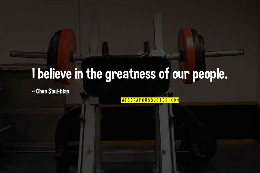 The Greatness Quotes By Chen Shui-bian: I believe in the greatness of our people. The Greatness Quotes By Chen Shui-bian: I believe in the greatness of our people.