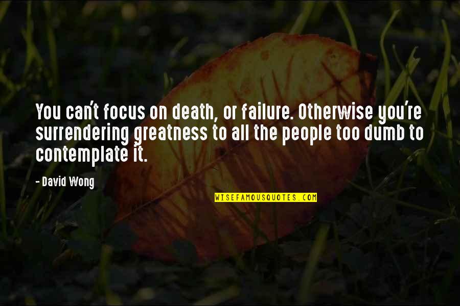 The Greatness Quotes By David Wong: You can't focus on death, or failure. Otherwise The Greatness Quotes By David Wong: You can't focus on death, or failure. Otherwise