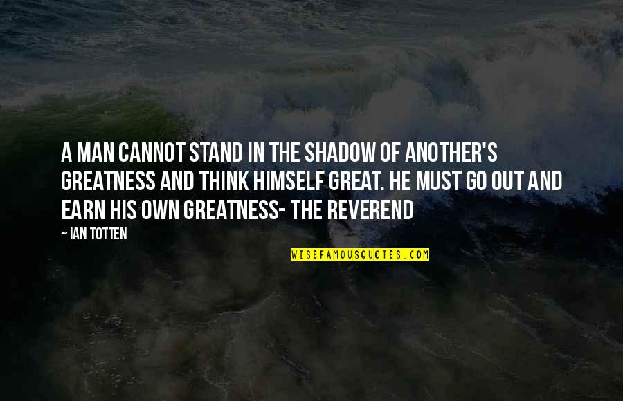 The Greatness Quotes By Ian Totten: A man cannot stand in the shadow of The Greatness Quotes By Ian Totten: A man cannot stand in the shadow of