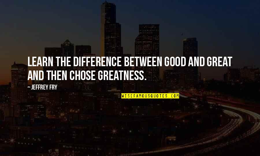 The Greatness Quotes By Jeffrey Fry: Learn the difference between good and great and