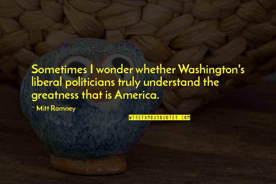 The Greatness Quotes By Mitt Romney: Sometimes I wonder whether Washington's liberal politicians truly The Greatness Quotes By Mitt Romney: Sometimes I wonder whether Washington's liberal politicians truly