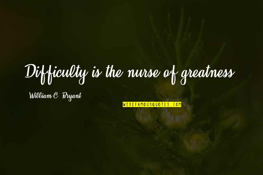 The Greatness Quotes By William C. Bryant: Difficulty is the nurse of greatness. The Greatness Quotes By William C. Bryant: Difficulty is the nurse of greatness.