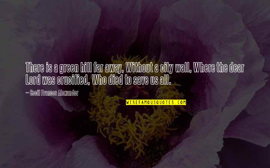 The Green Wall Quotes By Cecil Frances Alexander: There is a green hill far away, Without