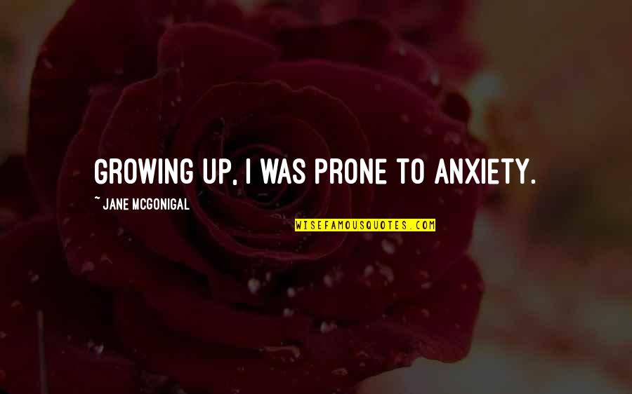 The Grey Once More Into The Fray Quote Quotes By Jane McGonigal: Growing up, I was prone to anxiety. The Grey Once More Into The Fray Quote Quotes By Jane McGonigal: Growing up, I was prone to anxiety.