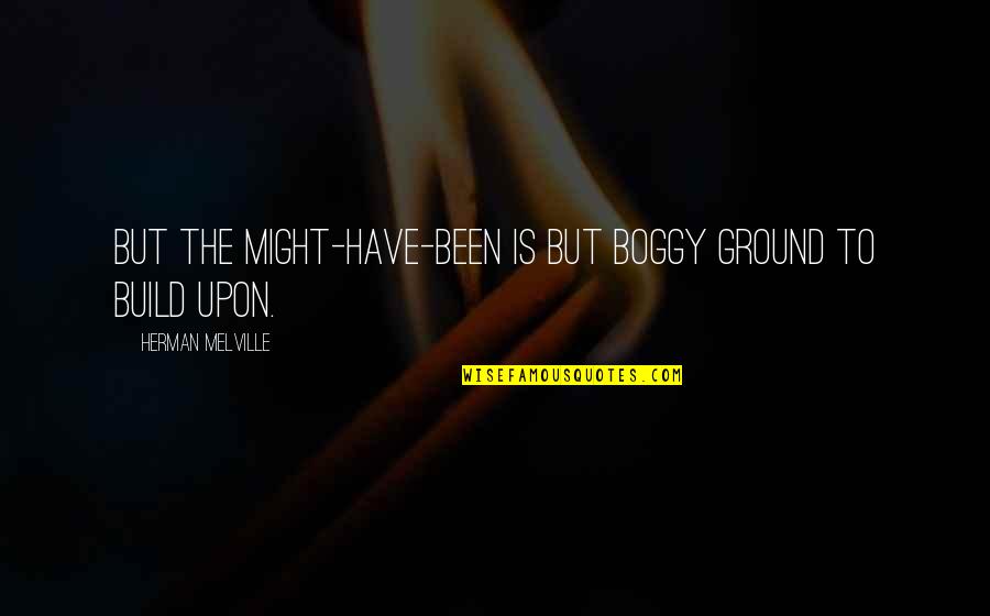 The Ground Quotes By Herman Melville: But the might-have-been is but boggy ground to The Ground Quotes By Herman Melville: But the might-have-been is but boggy ground to