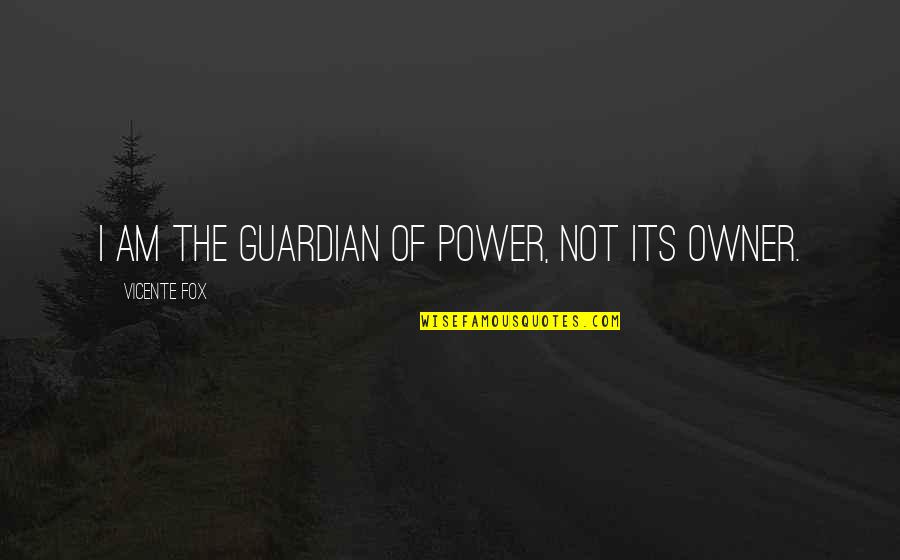 The Guardian Quotes By Vicente Fox: I am the guardian of power, not its