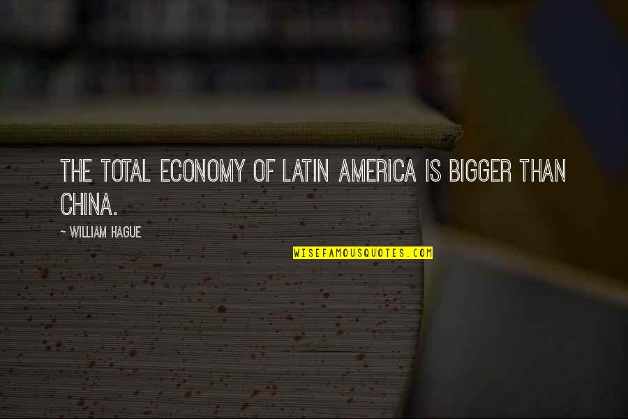 The Hague Quotes By William Hague: The total economy of Latin America is bigger