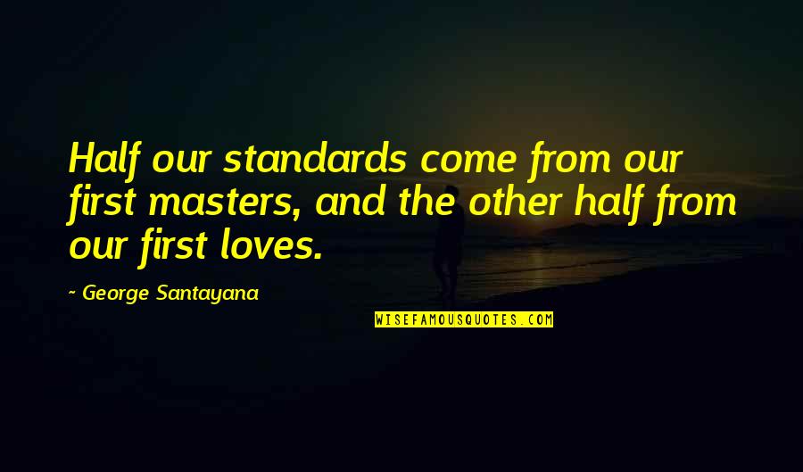 The Half Of It Love Quotes By George Santayana: Half our standards come from our first masters, The Half Of It Love Quotes By George Santayana: Half our standards come from our first masters,