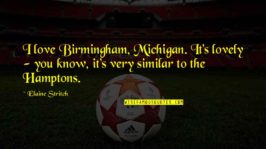 The Hamptons Quotes By Elaine Stritch: I love Birmingham, Michigan. It's lovely - you The Hamptons Quotes By Elaine Stritch: I love Birmingham, Michigan. It's lovely - you