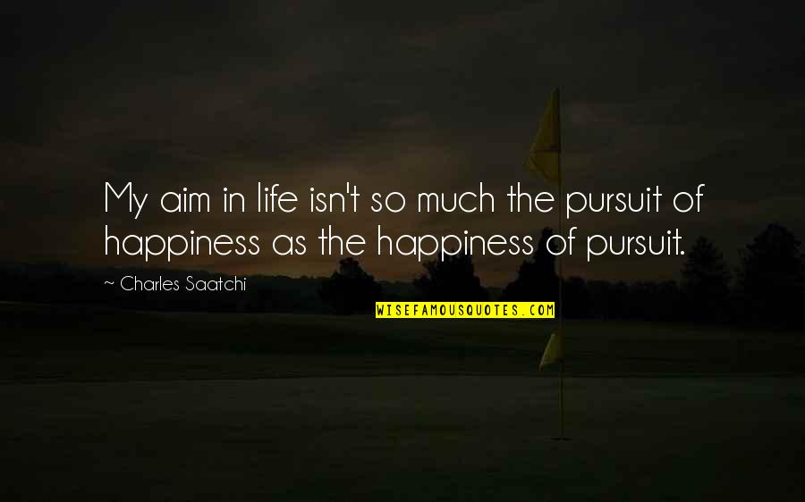 The Happiness Of Pursuit Quotes By Charles Saatchi: My aim in life isn't so much the