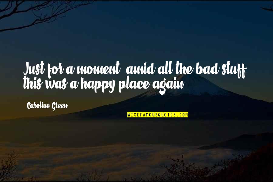 The Happy Moment Quotes By Caroline Green: Just for a moment, amid all the bad