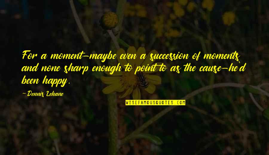 The Happy Moment Quotes By Dennis Lehane: For a moment-maybe even a succession of moments The Happy Moment Quotes By Dennis Lehane: For a moment-maybe even a succession of moments