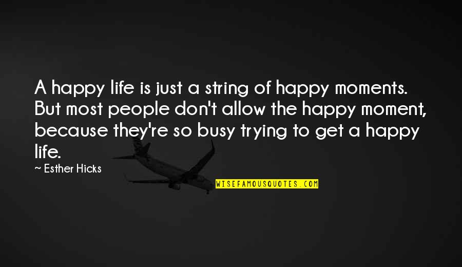 The Happy Moment Quotes By Esther Hicks: A happy life is just a string of The Happy Moment Quotes By Esther Hicks: A happy life is just a string of