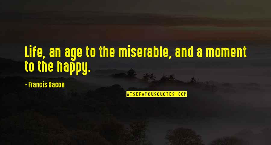 The Happy Moment Quotes By Francis Bacon: Life, an age to the miserable, and a